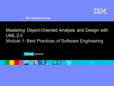1 IBM Software Group ® Mastering Object-Oriented Analysis and Design with UML 2.0 Module 1: Best Practices of Software Engineering.