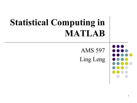 1 Statistical Computing in MATLAB AMS 597 Ling Leng.