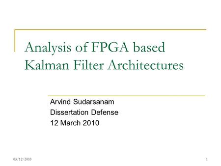 03/12/20101 Analysis of FPGA based Kalman Filter Architectures Arvind Sudarsanam Dissertation Defense 12 March 2010.