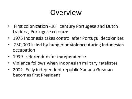 Overview First colonization -16 th century Portugese and Dutch traders, Portugese colonize. 1975 Indonesia takes control after Portugul decolonizes 250,000.