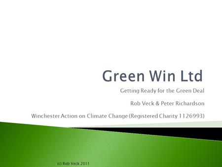 Getting Ready for the Green Deal Rob Veck & Peter Richardson Winchester Action on Climate Change (Registered Charity 1126993) (c) Rob Veck 2011.
