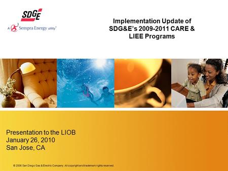 © 2006 San Diego Gas & Electric Company. All copyright and trademark rights reserved. Implementation Update of SDG&E’s 2009-2011 CARE & LIEE Programs Presentation.
