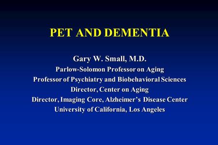 PET AND DEMENTIA Gary W. Small, M.D. Parlow-Solomon Professor on Aging Professor of Psychiatry and Biobehavioral Sciences Director, Center on Aging Director,