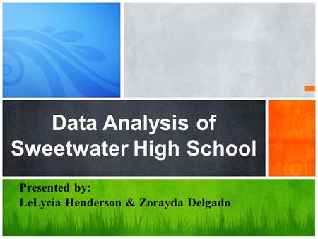 Data Analysis of Sweetwater High School Presented by: LeLycia Henderson & Zorayda Delgado.