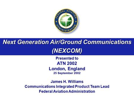 Next Generation Air/Ground Communications (NEXCOM) Presented to ATN 2002 London, England 25 September 2002 James H. Williams Communications Integrated.