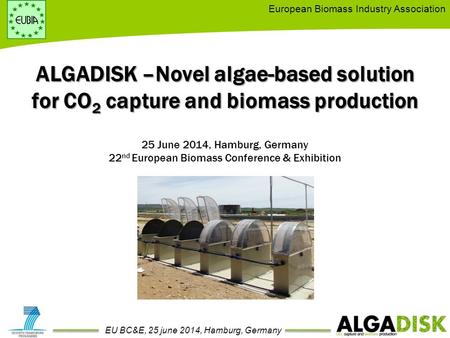 European Biomass Industry Association EU BC&E, 25 june 2014, Hamburg, Germany ALGADISK –Novel algae-based solution for CO 2 capture and biomass production.