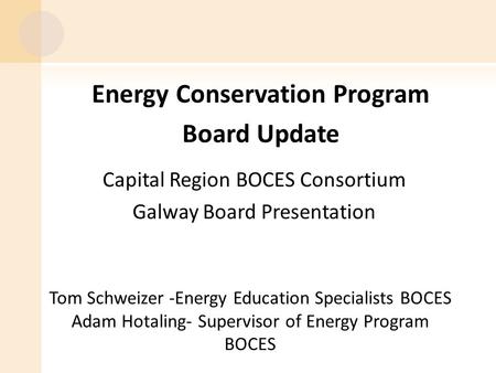 Energy Conservation Program Board Update Capital Region BOCES Consortium Galway Board Presentation Tom Schweizer -Energy Education Specialists BOCES Adam.