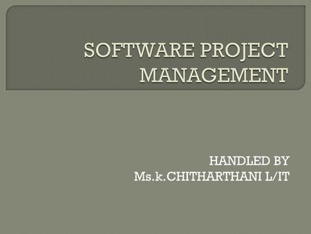 HANDLED BY Ms.k.CHITHARTHANI L/IT. Aim: To present the concept regarding how the sotware projects are planned, monitored and controlled. Objective: 