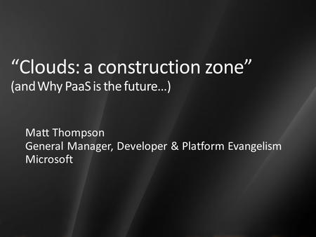 “Clouds: a construction zone” (and Why PaaS is the future…) Matt Thompson General Manager, Developer & Platform Evangelism Microsoft.