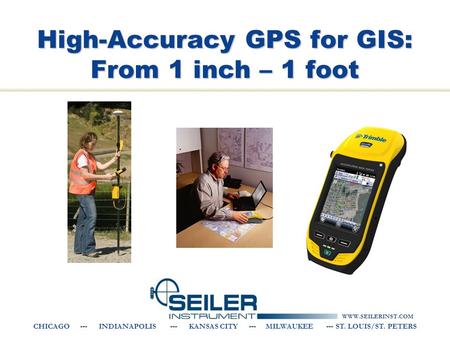 WWW.SEILERINST.COM CHICAGO --- INDIANAPOLIS --- KANSAS CITY --- MILWAUKEE --- ST. LOUIS/ST. PETERS High-Accuracy GPS for GIS: From 1 inch – 1 foot.