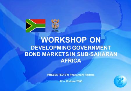 WORKSHOP ON DEVELOPMING GOVERNMENT BOND MARKETS IN SUB-SAHARAN AFRICA PRESENTED BY: Phakamani Hadebe 17 – 19 June 2003.