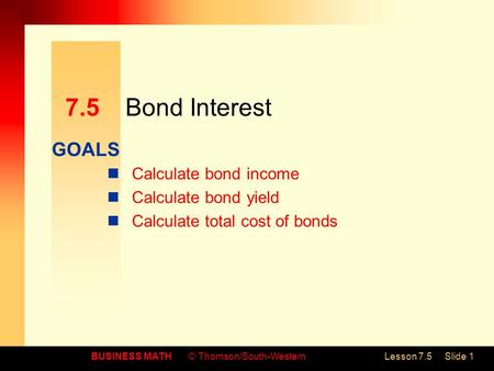 GOALS BUSINESS MATH© Thomson/South-WesternLesson 7.5Slide 1 7.5Bond Interest Calculate bond income Calculate bond yield Calculate total cost of bonds.