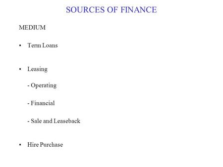 SOURCES OF FINANCE MEDIUM Term Loans Leasing - Operating - Financial - Sale and Leaseback Hire Purchase.