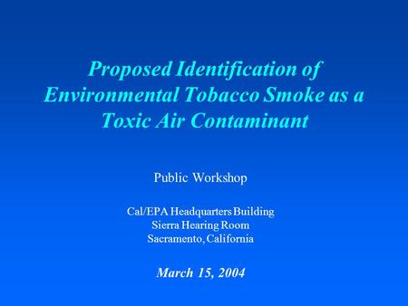 Proposed Identification of Environmental Tobacco Smoke as a Toxic Air Contaminant Public Workshop Cal/EPA Headquarters Building Sierra Hearing Room Sacramento,