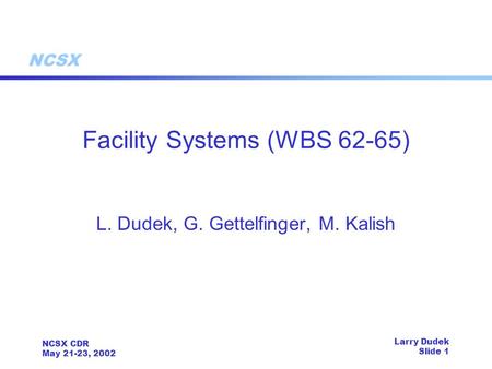 NCSX NCSX CDR May 21-23, 2002 Larry Dudek Slide 1 Facility Systems (WBS 62-65) L. Dudek, G. Gettelfinger, M. Kalish.