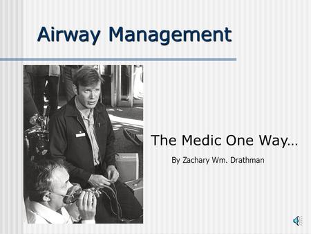 Airway Management The Medic One Way… By Zachary Wm. Drathman.