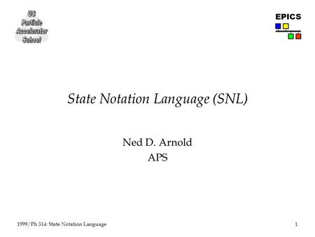 1 1999/Ph 514: State Notation Language EPICS State Notation Language (SNL) Ned D. Arnold APS.