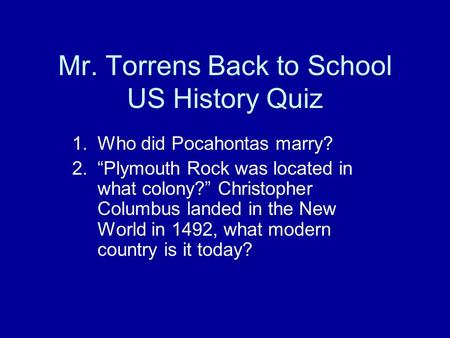 Mr. Torrens Back to School US History Quiz 1.Who did Pocahontas marry? 2.“Plymouth Rock was located in what colony?” Christopher Columbus landed in the.