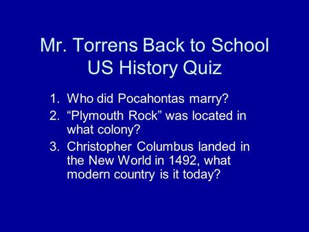 Mr. Torrens Back to School US History Quiz 1.Who did Pocahontas marry? 2.“Plymouth Rock” was located in what colony? 3.Christopher Columbus landed in the.