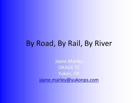 By Road, By Rail, By River Jayne Marley OKAGE TC Yukon, OK
