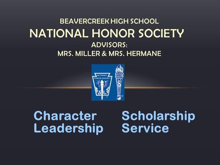 CharacterScholarship LeadershipService BEAVERCREEK HIGH SCHOOL NATIONAL HONOR SOCIETY ADVISORS: MRS. MILLER & MRS. HERMANE.
