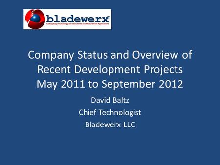 Company Status and Overview of Recent Development Projects May 2011 to September 2012 David Baltz Chief Technologist Bladewerx LLC.