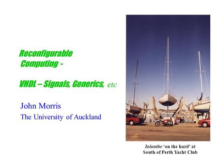 Reconfigurable Computing - VHDL – Signals, Generics, etc John Morris The University of Auckland Iolanthe ‘on the hard’ at South of Perth Yacht Club.