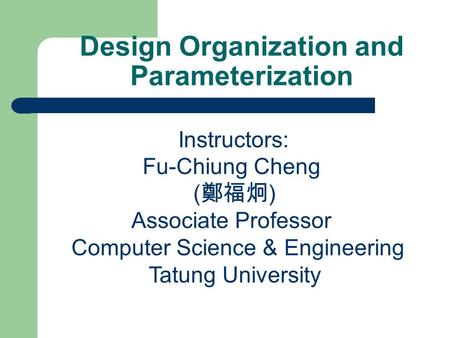 Design Organization and Parameterization Instructors: Fu-Chiung Cheng ( 鄭福炯 ) Associate Professor Computer Science & Engineering Tatung University.