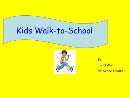 Kids Walk-to-School By Tom Lillis 5 th Grade Health.