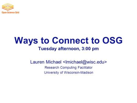 Ways to Connect to OSG Tuesday afternoon, 3:00 pm Lauren Michael Research Computing Facilitator University of Wisconsin-Madison.