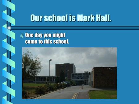 Our school is Mark Hall. Our school is Mark Hall. b One day you might come to this school.