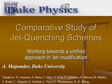 Comparative Study of Jet-Quenching Schemes Working towards a unified approach in Jet-modification A. Majumder, Duke University Thanks to: N. Armesto, S.