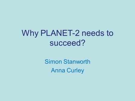 Why PLANET-2 needs to succeed? Simon Stanworth Anna Curley.
