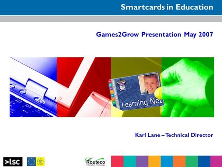 Smartcards in Education Games2Grow Presentation May 2007 Karl Lane – Technical Director.