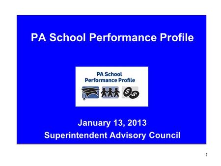 PA School Performance Profile January 13, 2013 Superintendent Advisory Council 1.