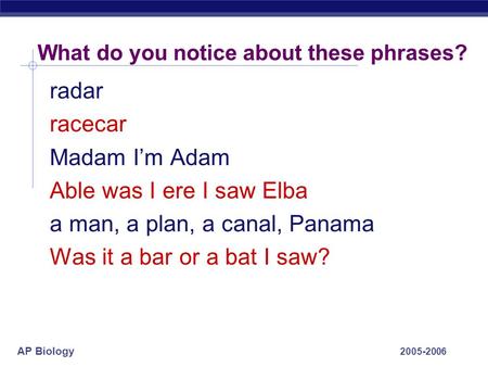 AP Biology 2005-2006 What do you notice about these phrases? radar racecar Madam I’m Adam Able was I ere I saw Elba a man, a plan, a canal, Panama Was.