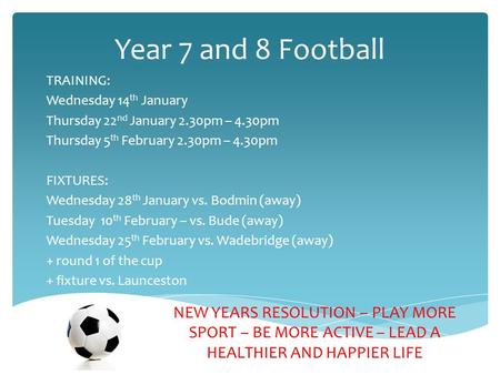 Year 7 and 8 Football TRAINING: Wednesday 14 th January Thursday 22 nd January 2.30pm – 4.30pm Thursday 5 th February 2.30pm – 4.30pm FIXTURES: Wednesday.