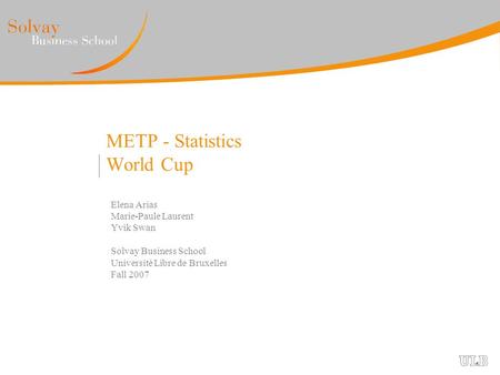 METP - Statistics World Cup Elena Arias Marie-Paule Laurent Yvik Swan Solvay Business School Université Libre de Bruxelles Fall 2007.