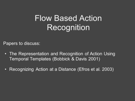 Flow Based Action Recognition Papers to discuss: The Representation and Recognition of Action Using Temporal Templates (Bobbick & Davis 2001) Recognizing.