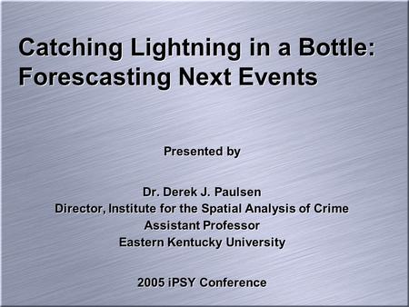 Catching Lightning in a Bottle: Forescasting Next Events Presented by Dr. Derek J. Paulsen Director, Institute for the Spatial Analysis of Crime Assistant.