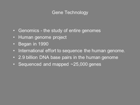 Gene Technology Genomics - the study of entire genomes Human genome project Began in 1990 International effort to sequence the human genome. 2.9 billion.