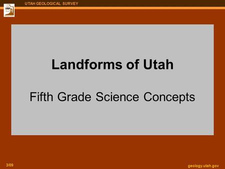 Geology.utah.gov 3/09 UTAH GEOLOGICAL SURVEY Landforms of Utah Fifth Grade Science Concepts.