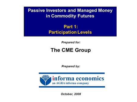 Passive Investors and Managed Money in Commodity Futures Part 1: Participation Levels Prepared for: The CME Group Prepared by: October, 2008.
