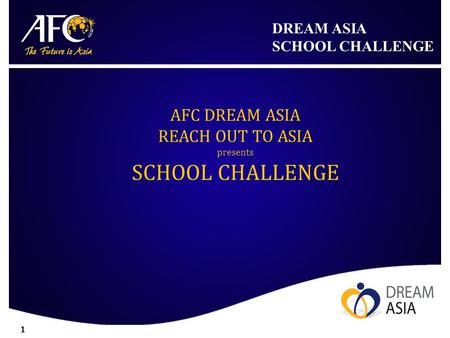 DREAM ASIA SCHOOL CHALLENGE 1 AFC DREAM ASIA REACH OUT TO ASIA presents SCHOOL CHALLENGE.