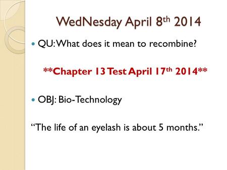 WedNesday April 8 th 2014 QU: What does it mean to recombine? **Chapter 13 Test April 17 th 2014** OBJ: Bio-Technology “The life of an eyelash is about.