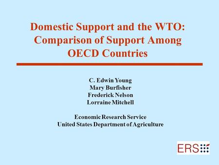Domestic Support and the WTO: Comparison of Support Among OECD Countries C. Edwin Young Mary Burfisher Frederick Nelson Lorraine Mitchell Economic Research.