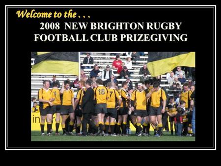 Welcome to the... 2008 NEW BRIGHTON RUGBY FOOTBALL CLUB PRIZEGIVING.
