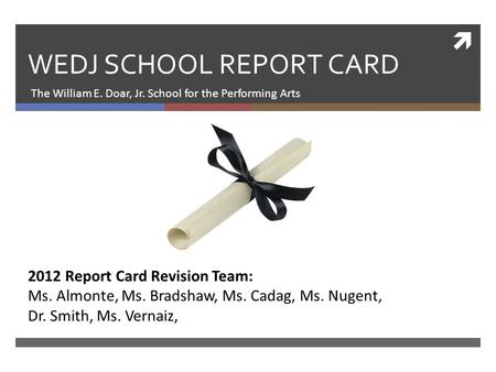  WEDJ SCHOOL REPORT CARD The William E. Doar, Jr. School for the Performing Arts 2012 Report Card Revision Team: Ms. Almonte, Ms. Bradshaw, Ms. Cadag,