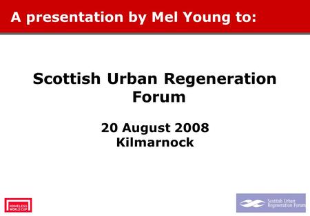 Scottish Urban Regeneration Forum 20 August 2008 Kilmarnock A presentation by Mel Young to: