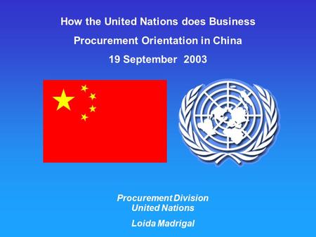 How the United Nations does Business Procurement Orientation in China 19 September 2003 Procurement Division United Nations Loida Madrigal.